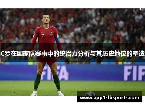 C罗在国家队赛事中的统治力分析与其历史地位的塑造 C罗在国家队赛事中的统治力分析与其历史地位的塑造
