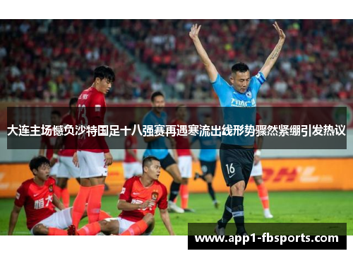 大连主场憾负沙特国足十八强赛再遇寒流出线形势骤然紧绷引发热议