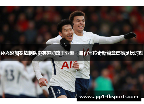 孙兴慜加冕热刺队史英超助攻王亚洲一哥再写传奇新篇章震撼足坛时刻 孙兴慜加冕热刺队史英超助攻王亚洲一哥再写传奇新篇章震撼足坛时刻