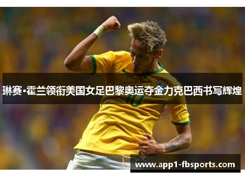 琳赛·霍兰领衔美国女足巴黎奥运夺金力克巴西书写辉煌