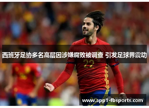 西班牙足协多名高层因涉嫌腐败被调查 引发足球界震动