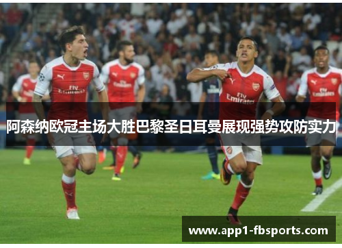 阿森纳欧冠主场大胜巴黎圣日耳曼展现强势攻防实力