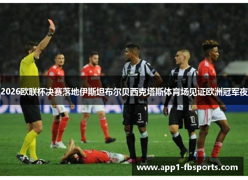2026欧联杯决赛落地伊斯坦布尔贝西克塔斯体育场见证欧洲冠军夜