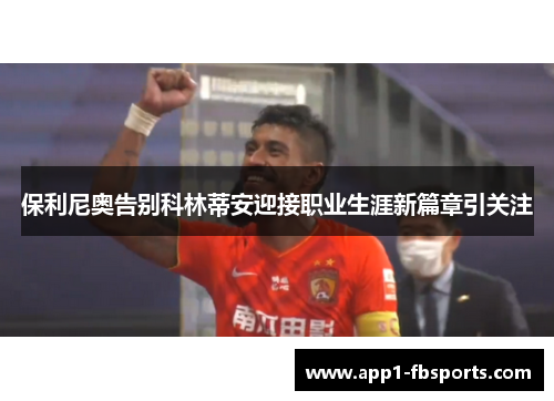 保利尼奥告别科林蒂安迎接职业生涯新篇章引关注