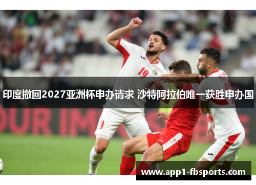 印度撤回2027亚洲杯申办请求 沙特阿拉伯唯一获胜申办国