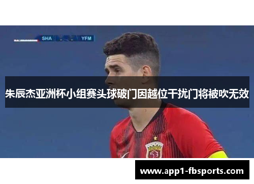 朱辰杰亚洲杯小组赛头球破门因越位干扰门将被吹无效