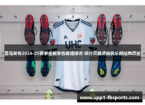 皇马发布2024-25赛季全新紫色客场球衣 设计灵感源自俱乐部经典历史