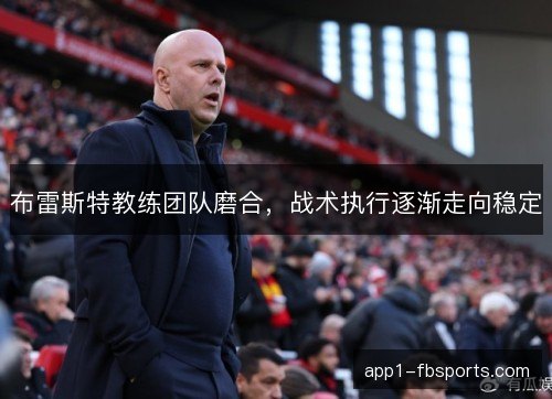 布雷斯特教练团队磨合，战术执行逐渐走向稳定